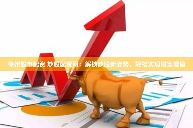 徐州股市配资 炒股配资网：解锁炒股新姿势，轻松实现财富增值