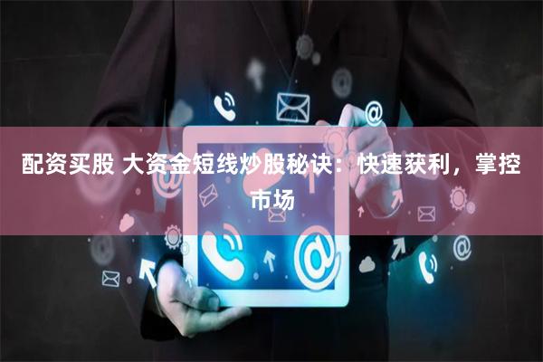 配资买股 大资金短线炒股秘诀:快速获利,掌控市场