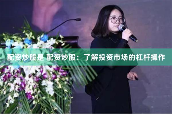 配资炒股是 配资炒股:了解投资市场的杠杆操作