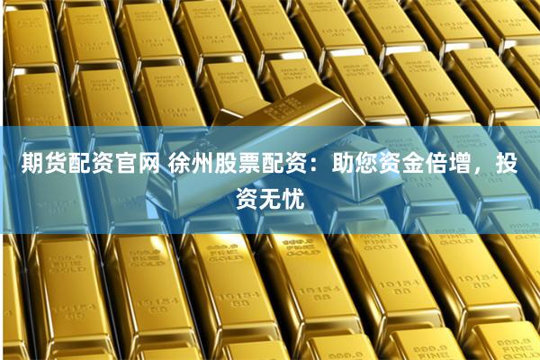 期货配资官网 徐州股票配资:助您资金倍增,投资无忧