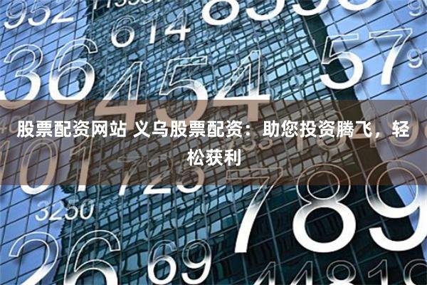 股票配资网站 义乌股票配资:助您投资腾飞,轻松获利