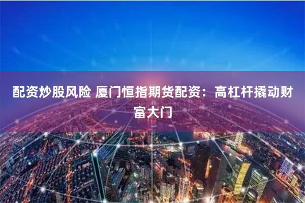 配资炒股风险 厦门恒指期货配资:高杠杆撬动财富大门