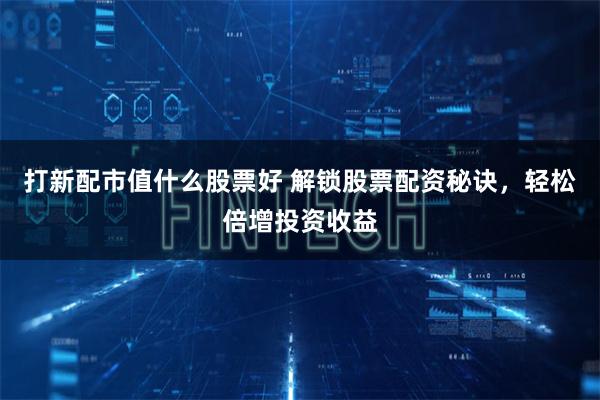 打新配市值什么股票好 解锁股票配资秘诀,轻松倍增投资收益
