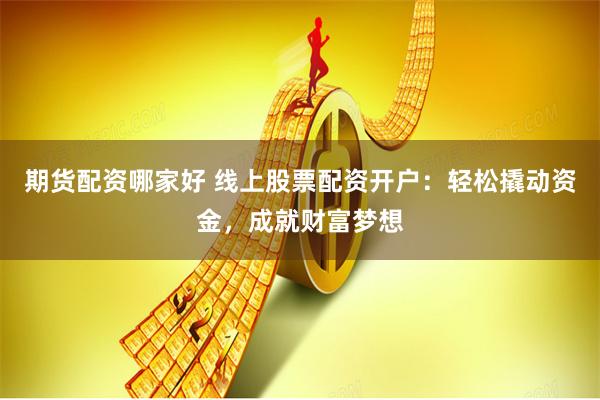 期货配资哪家好 线上股票配资开户:轻松撬动资金,成就财富梦想