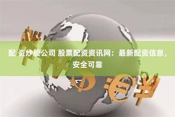 配 资炒股公司 股票配资资讯网:最新配资信息,安全可靠