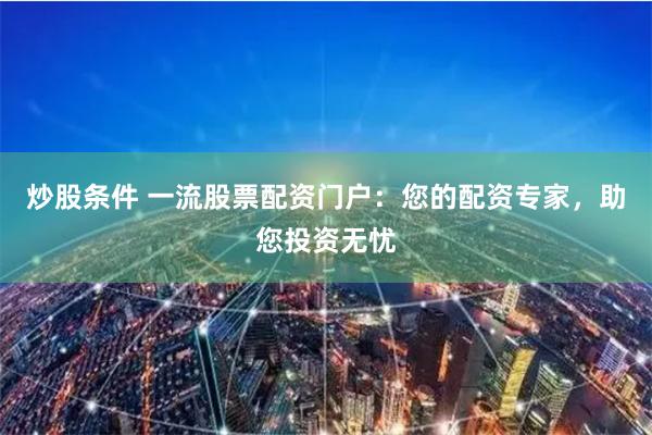 炒股条件 一流股票配资门户：您的配资专家，助您投资无忧