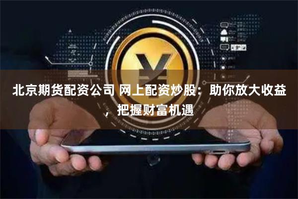 北京期货配资公司 网上配资炒股：助你放大收益，把握财富机遇