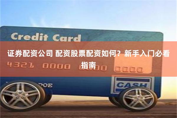 证券配资公司 配资股票配资如何？新手入门必看指南