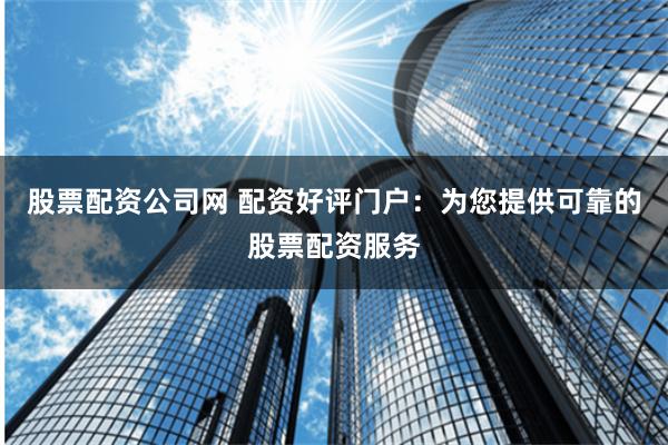 股票配资公司网 配资好评门户:为您提供可靠的股票配资服务
