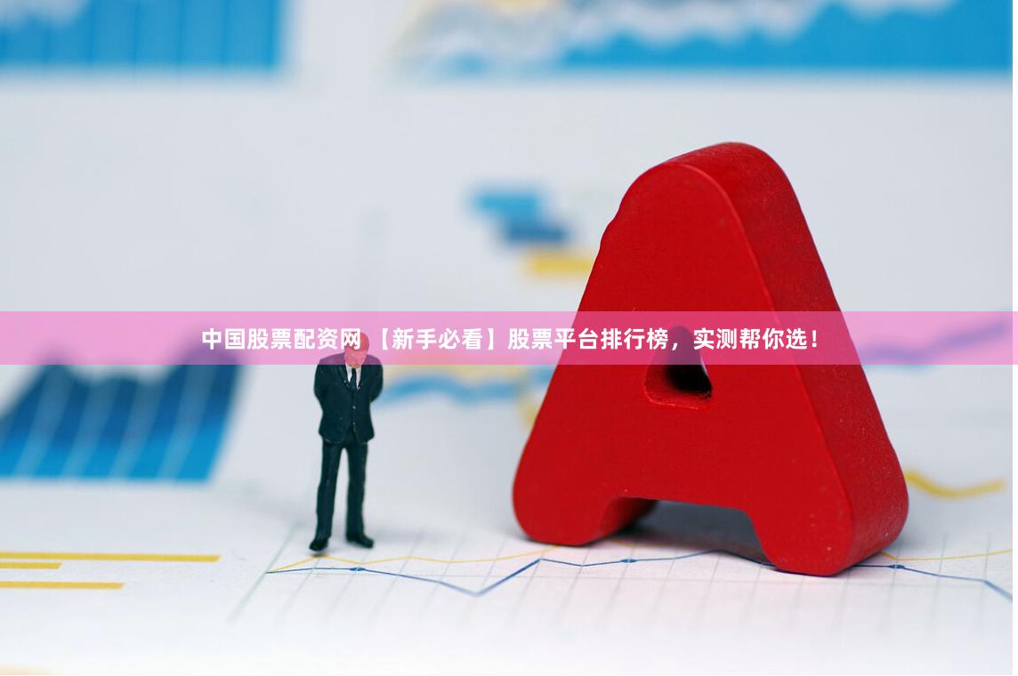 中国股票配资网 【新手必看】股票平台排行榜，实测帮你选！
