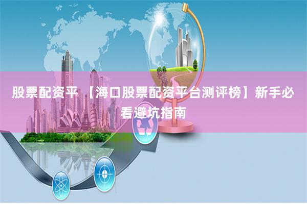 股票配资平 【海口股票配资平台测评榜】新手必看避坑指南