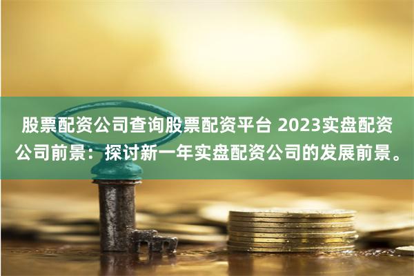 股票配资公司查询股票配资平台 2023实盘配资公司前景：探讨新一年实盘配资公司的发展前景。