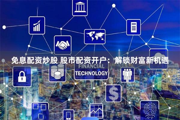 免息配资炒股 股市配资开户：解锁财富新机遇