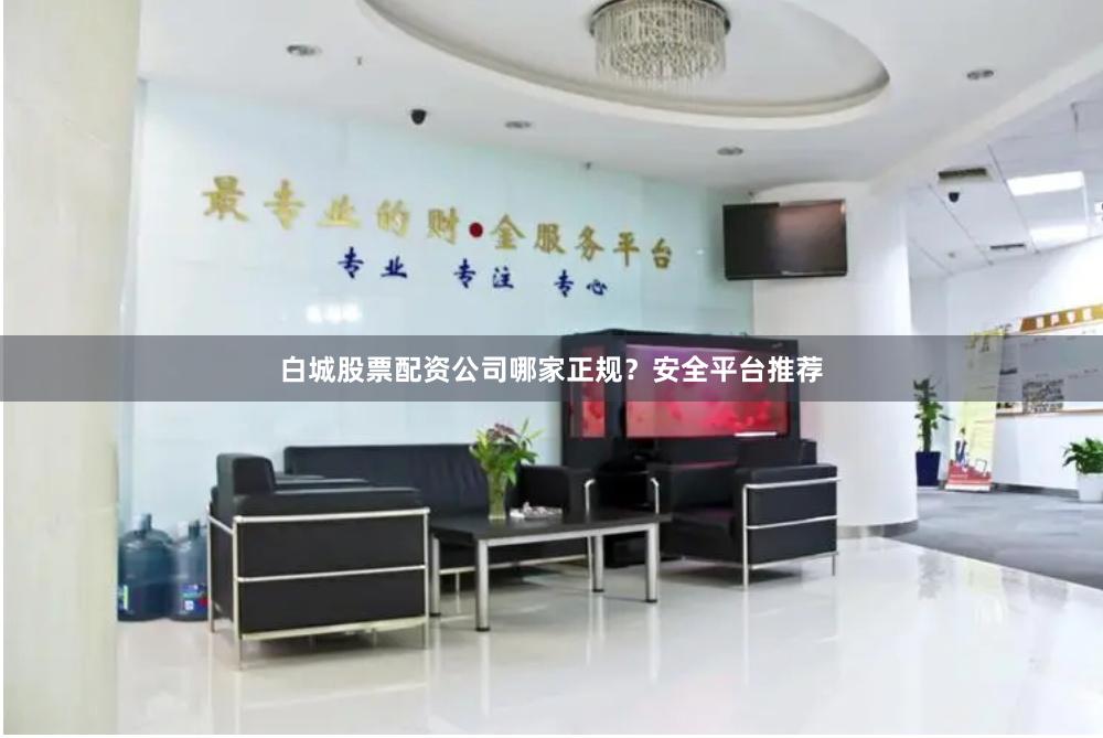 白城股票配资公司哪家正规？安全平台推荐