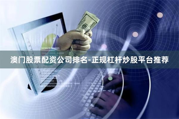 澳门股票配资公司排名-正规杠杆炒股平台推荐