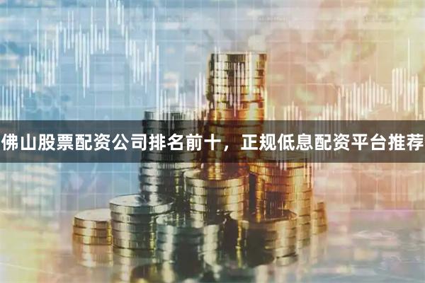 佛山股票配资公司排名前十，正规低息配资平台推荐