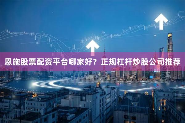 恩施股票配资平台哪家好？正规杠杆炒股公司推荐