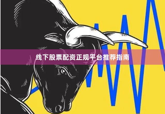 线下股票配资正规平台推荐指南