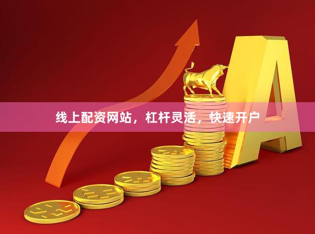 线上配资网站，杠杆灵活，快速开户
