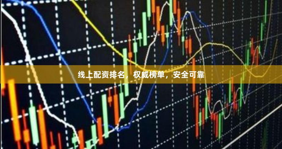 线上配资排名，权威榜单，安全可靠