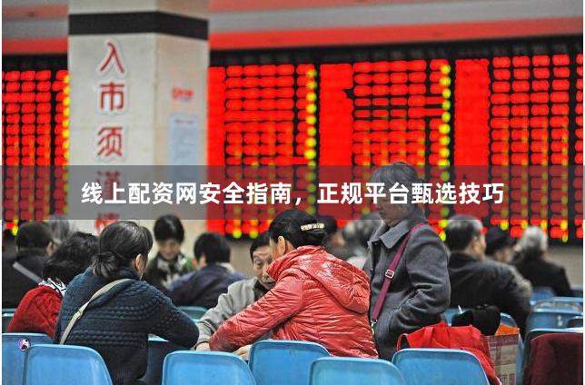 线上配资网安全指南，正规平台甄选技巧