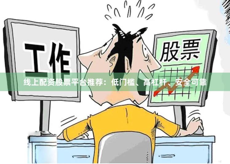 线上配资股票平台推荐：低门槛、高杠杆、安全可靠