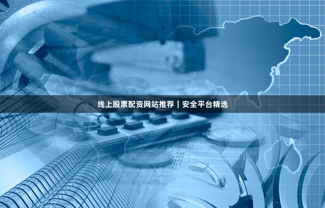 线上股票配资网站推荐｜安全平台精选