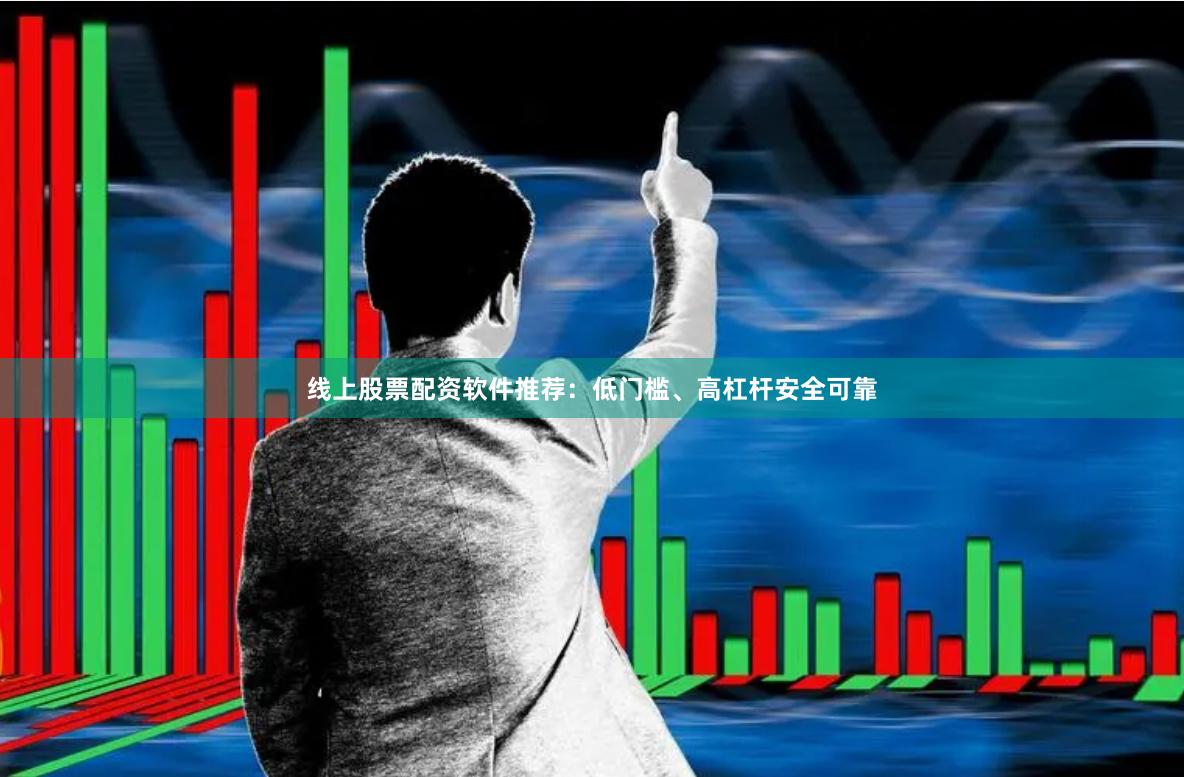 线上股票配资软件推荐：低门槛、高杠杆安全可靠