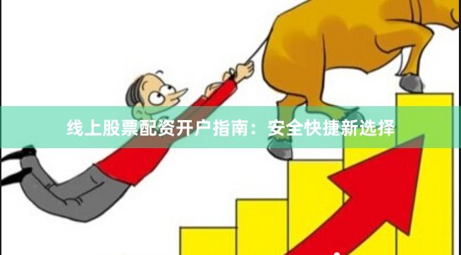 线上股票配资开户指南：安全快捷新选择