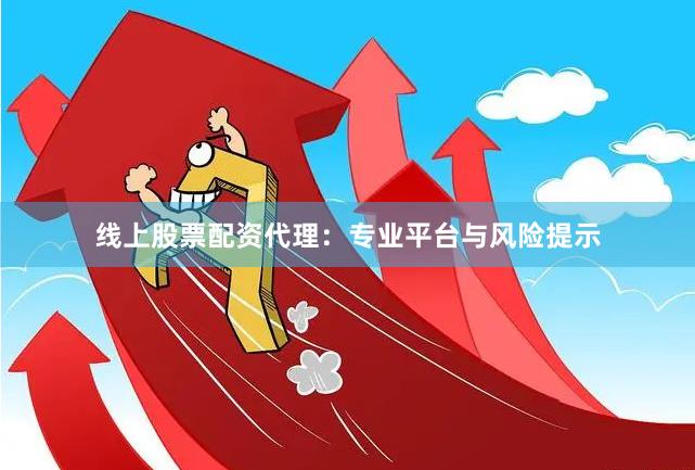 线上股票配资代理：专业平台与风险提示