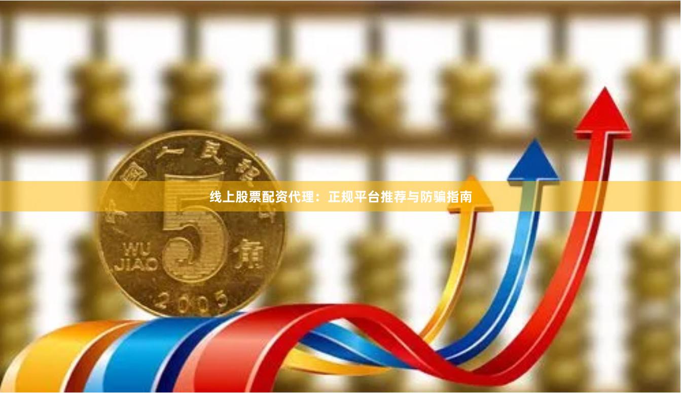 线上股票配资代理：正规平台推荐与防骗指南