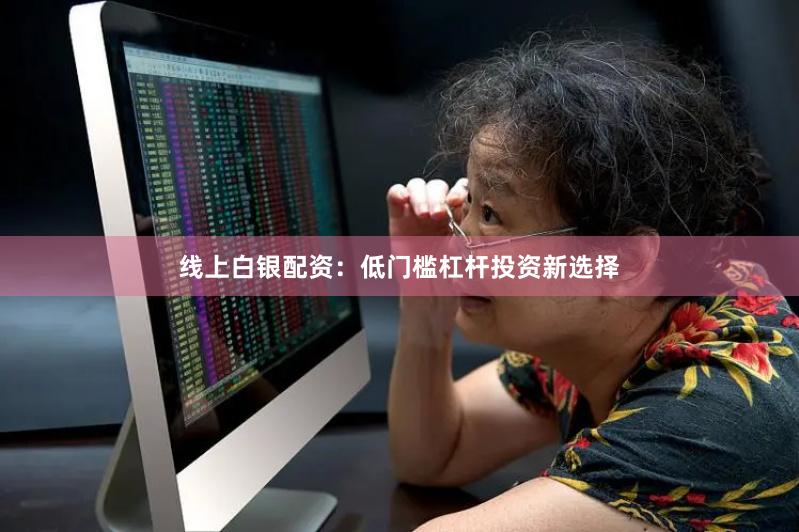 线上白银配资：低门槛杠杆投资新选择