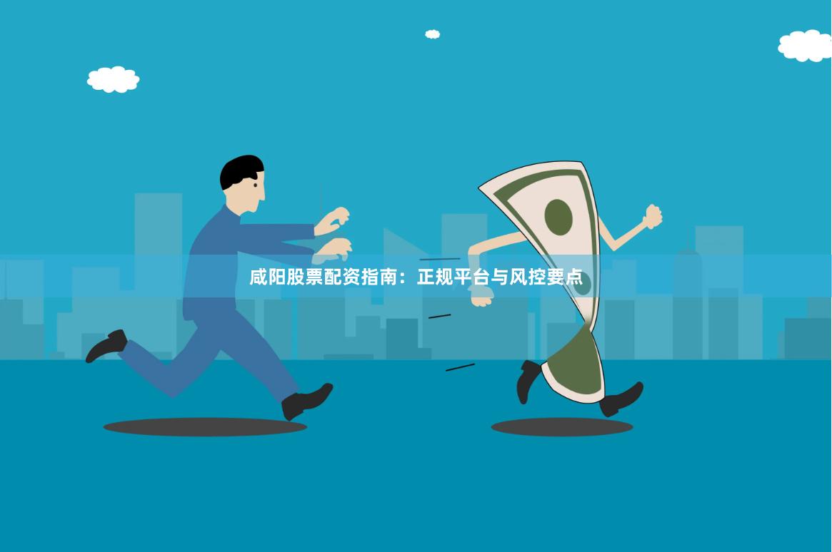 咸阳股票配资指南：正规平台与风控要点