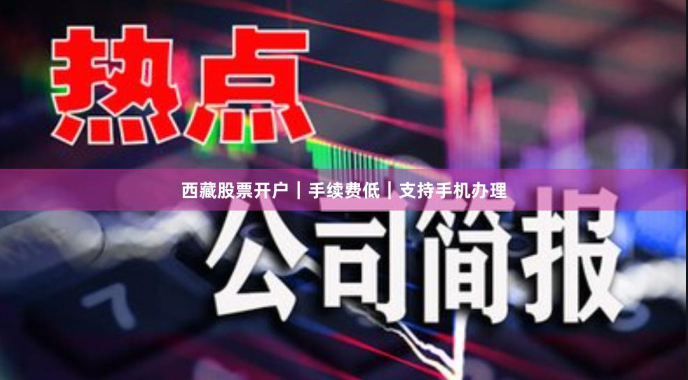 西藏股票开户｜手续费低｜支持手机办理
