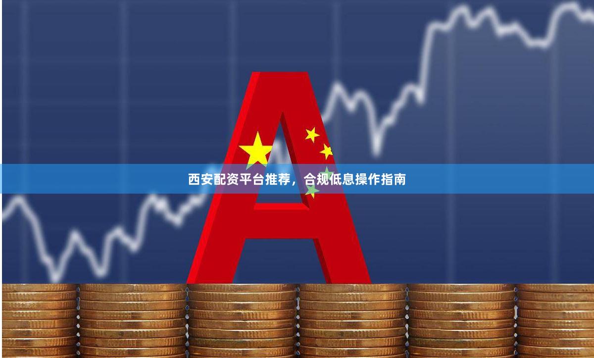 西安配资平台推荐，合规低息操作指南