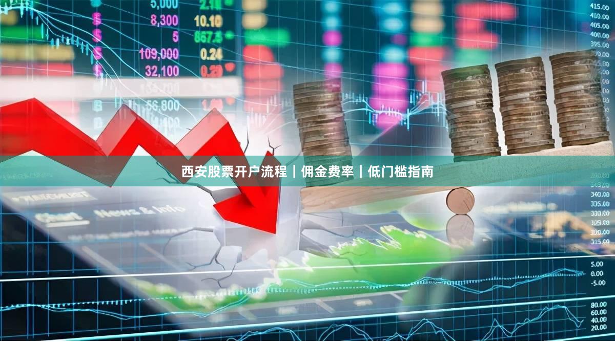 西安股票开户流程｜佣金费率｜低门槛指南