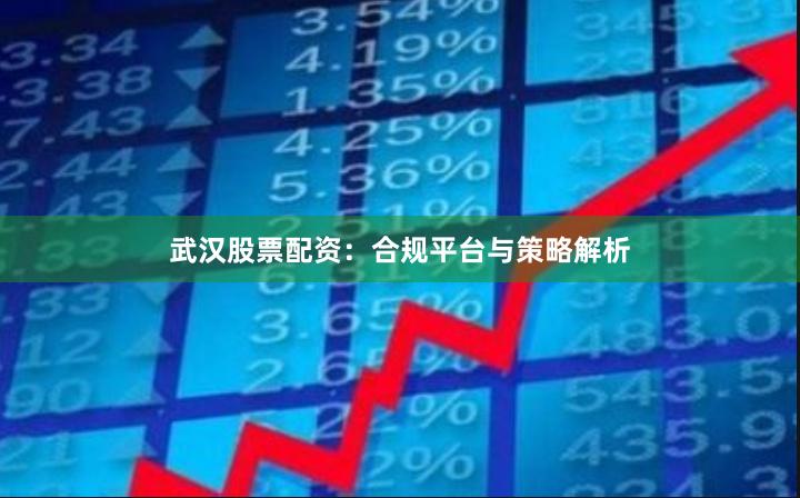 武汉股票配资：合规平台与策略解析