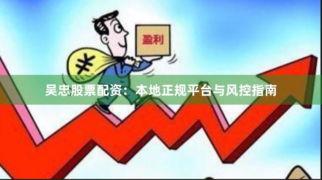 吴忠股票配资：本地正规平台与风控指南