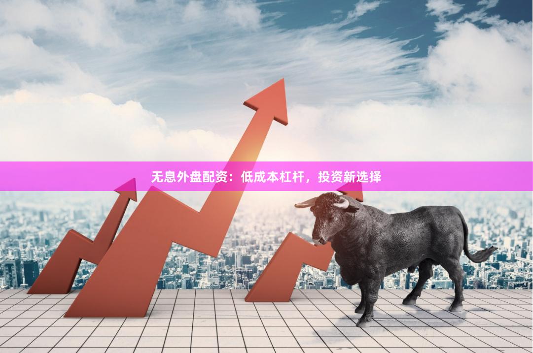 无息外盘配资：低成本杠杆，投资新选择