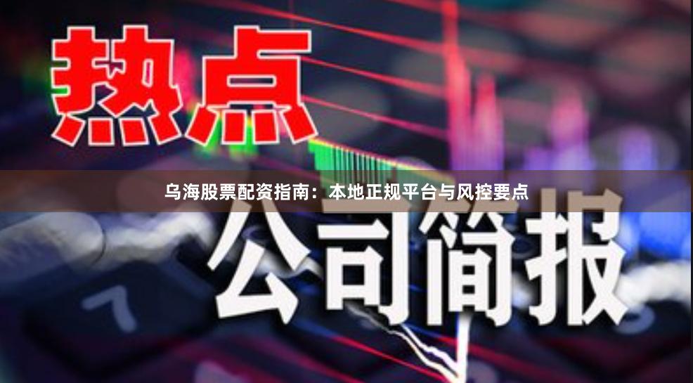乌海股票配资指南：本地正规平台与风控要点