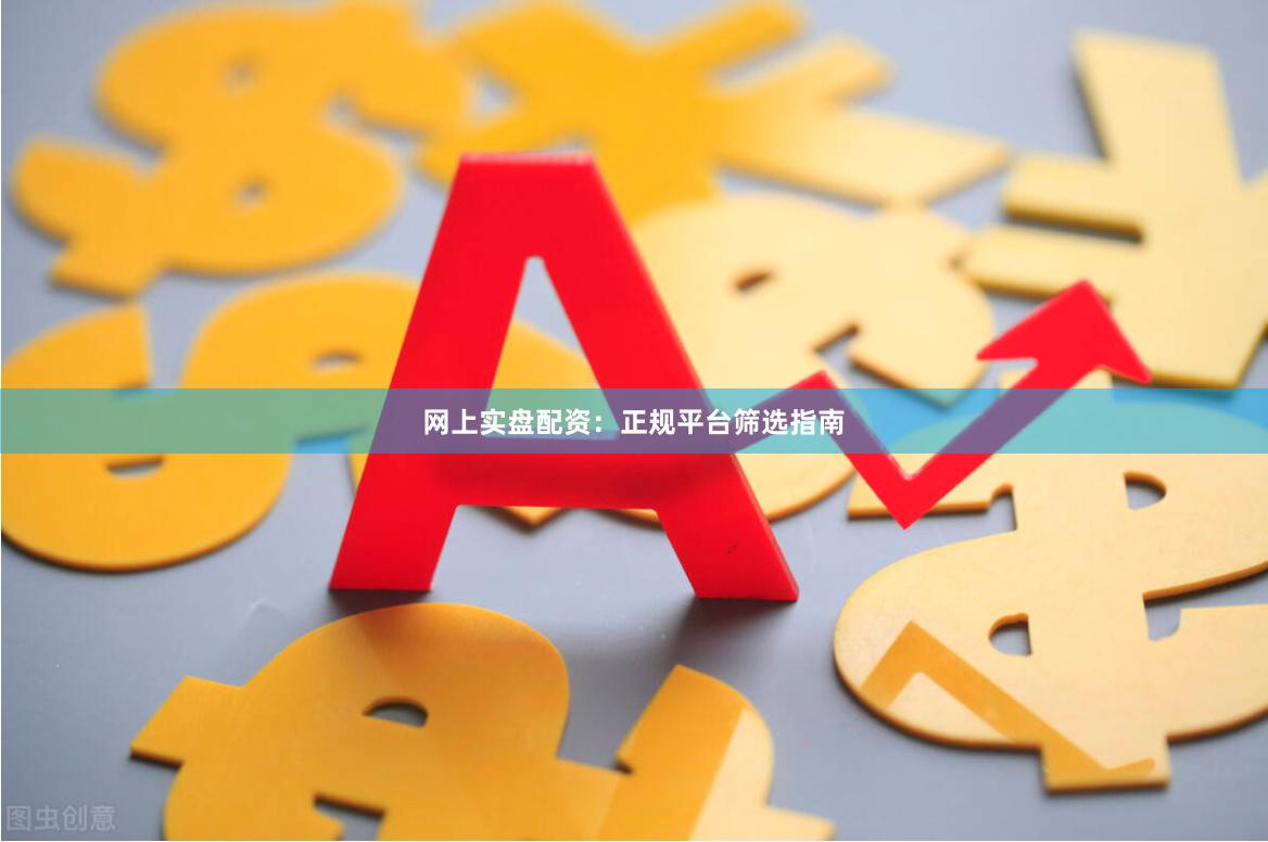 网上实盘配资：正规平台筛选指南