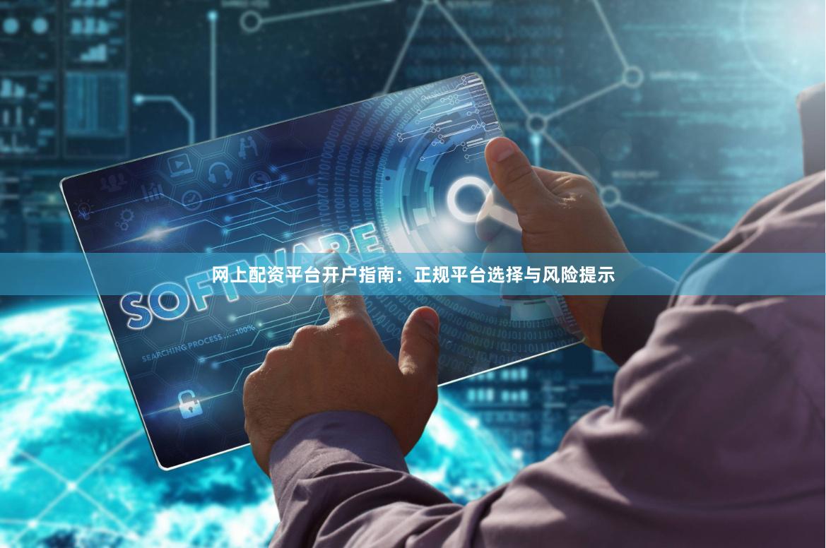 网上配资平台开户指南：正规平台选择与风险提示