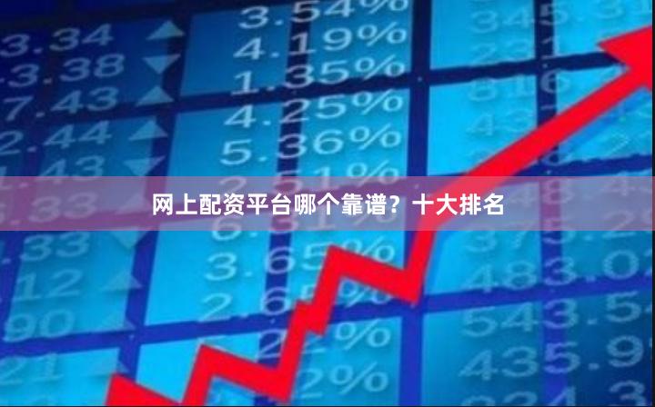 网上配资平台哪个靠谱？十大排名
