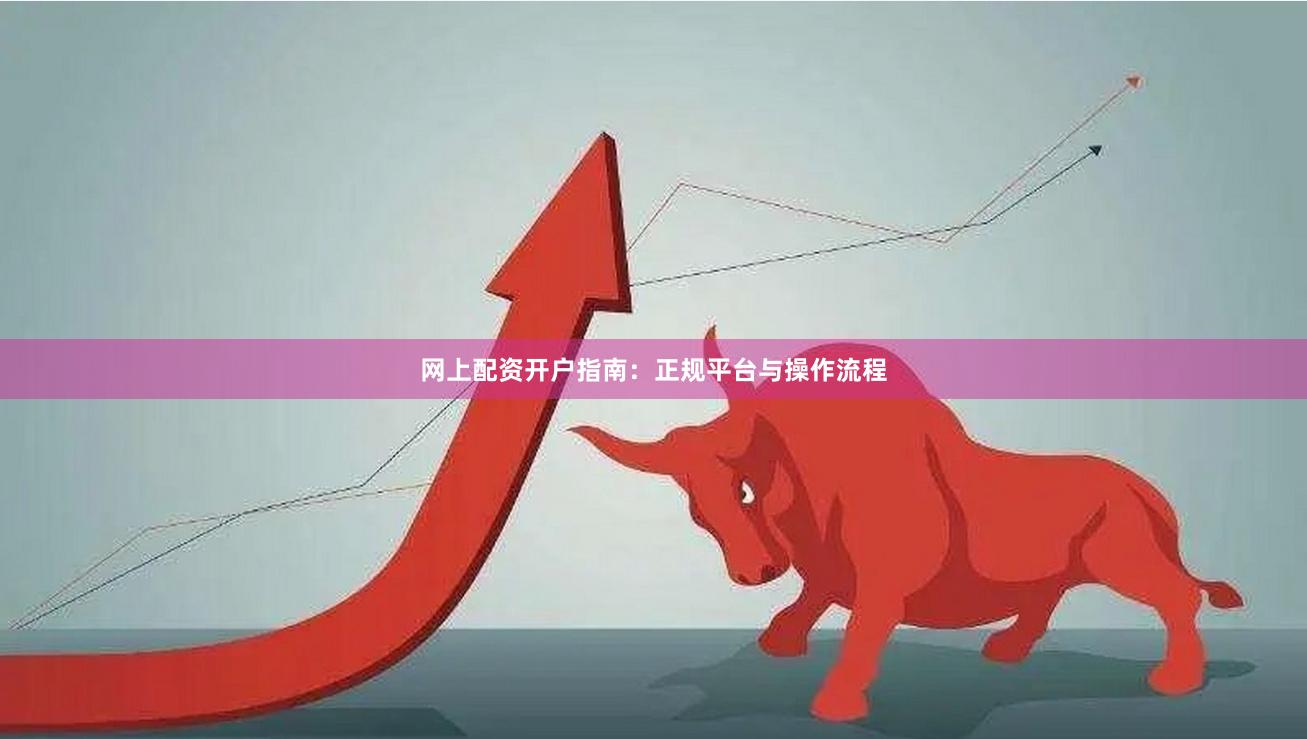 网上配资开户指南：正规平台与操作流程