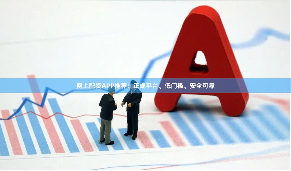 网上配资APP推荐：正规平台、低门槛、安全可靠