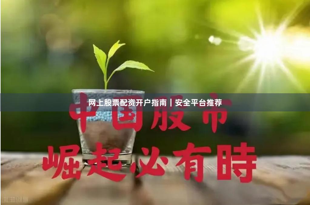 网上股票配资开户指南｜安全平台推荐