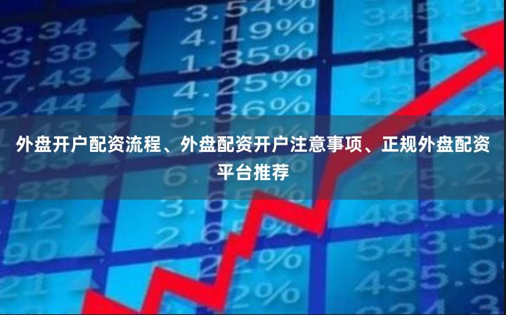 外盘开户配资流程、外盘配资开户注意事项、正规外盘配资平台推荐