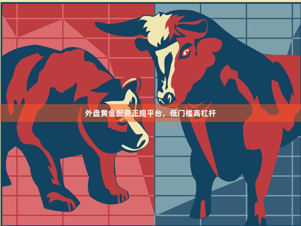 外盘黄金配资正规平台，低门槛高杠杆