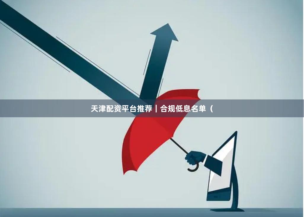 天津配资平台推荐｜合规低息名单（