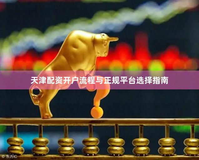 天津配资开户流程与正规平台选择指南